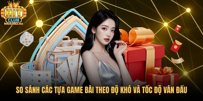 Bảng so sánh độ khó cùng tốc độ từng tựa game bài